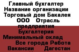 Главный бухгалтер › Название организации ­ Торговый дом Бакалея, ООО › Отрасль предприятия ­ Бухгалтерия › Минимальный оклад ­ 50 000 - Все города Работа » Вакансии   . Дагестан респ.,Кизилюрт г.